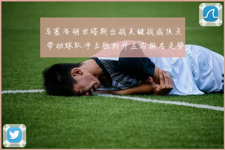 马塞洛胡尔塔斯出战关键战成焦点 带动球队冲击胜利并左右排名走势