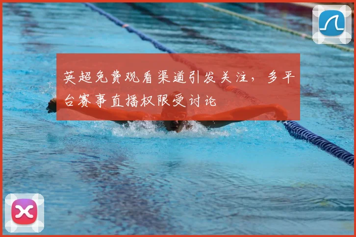 英超免费观看渠道引发关注,多平台赛事直播权限受讨论