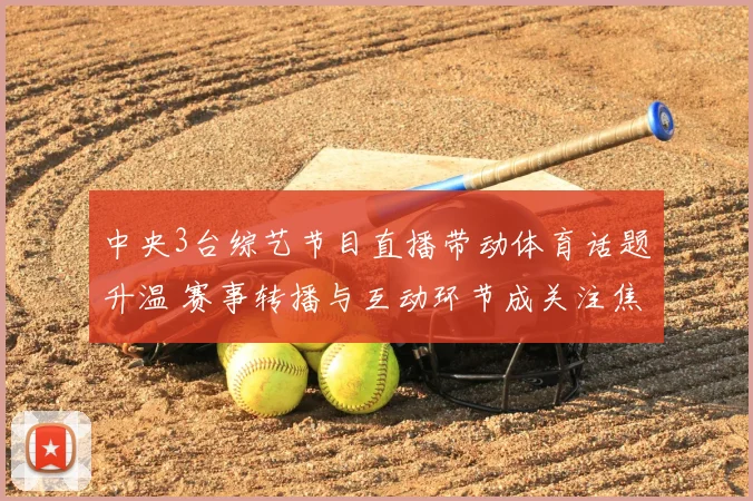 中央3台综艺节目直播带动体育话题升温 赛事转播与互动环节成关注焦点