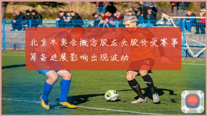北京冬奥会概念股龙头股价受赛事筹备进展影响出现波动