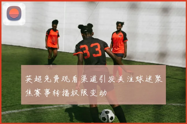 英超免费观看渠道引发关注球迷聚焦赛事转播权限变动