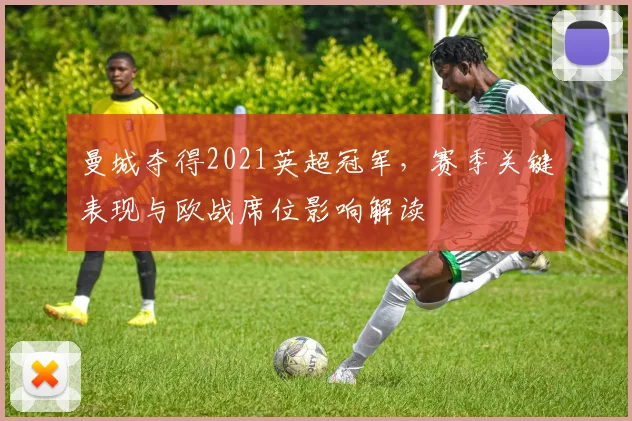 曼城夺得2021英超冠军,赛季关键表现与欧战席位影响解读