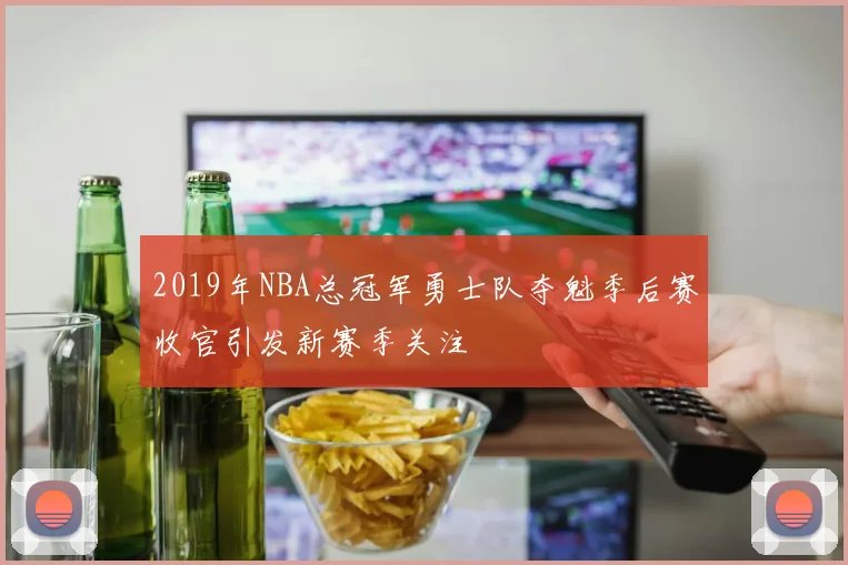 2019年NBA总冠军勇士队夺魁季后赛收官引发新赛季关注