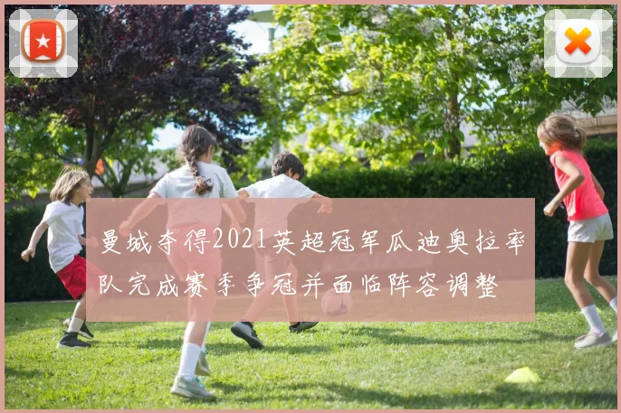 曼城夺得2021英超冠军瓜迪奥拉率队完成赛季争冠并面临阵容调整