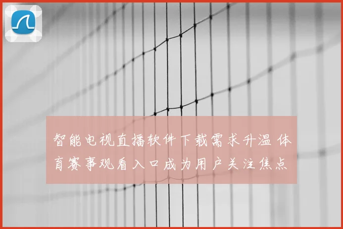 智能电视直播软件下载需求升温 体育赛事观看入口成为用户关注焦点