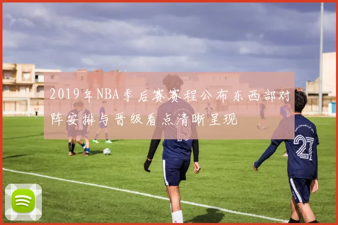 2019年NBA季后赛赛程公布东西部对阵安排与晋级看点清晰呈现