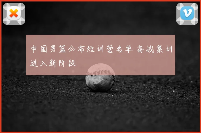 中国男篮公布短训营名单 备战集训进入新阶段
