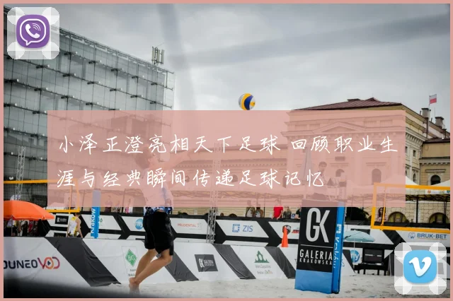 小泽正澄亮相天下足球 回顾职业生涯与经典瞬间传递足球记忆