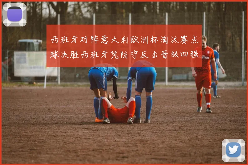 西班牙对阵意大利欧洲杯淘汰赛点球决胜西班牙凭防守反击晋级四强