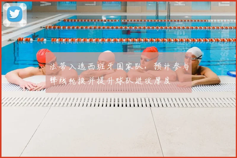 法蒂入选西班牙国家队，预计参与锋线轮换并提升球队进攻厚度