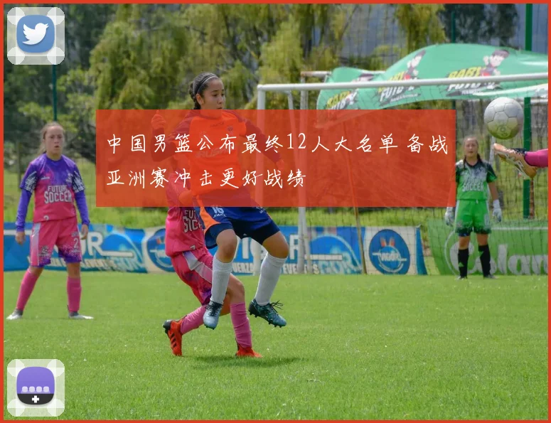 中国男篮公布最终12人大名单 备战亚洲赛冲击更好战绩