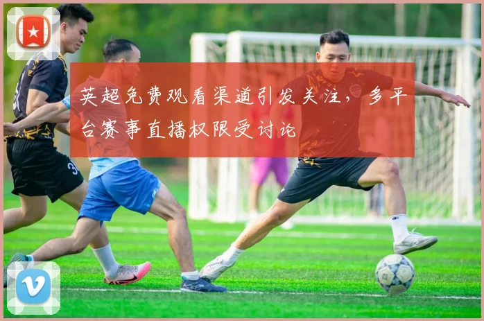 英超免费观看渠道引发关注，多平台赛事直播权限受讨论