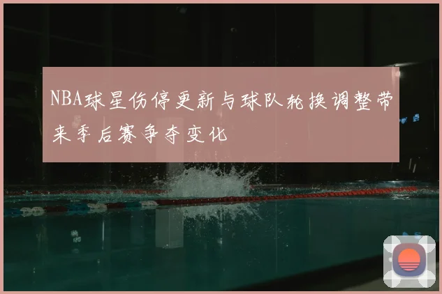 NBA球星伤停更新与球队轮换调整带来季后赛争夺变化
