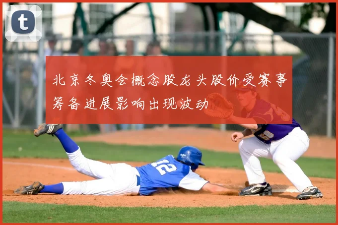 北京冬奥会概念股龙头股价受赛事筹备进展影响出现波动