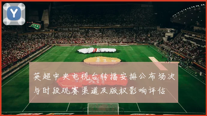 英超中央电视台转播安排公布场次与时段观赛渠道及版权影响评估