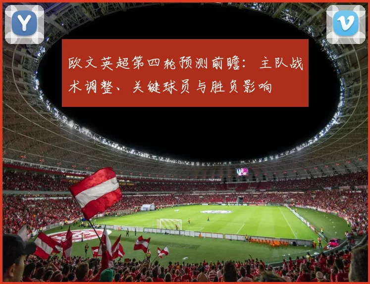 欧文英超第四轮预测前瞻：主队战术调整、关键球员与胜负影响