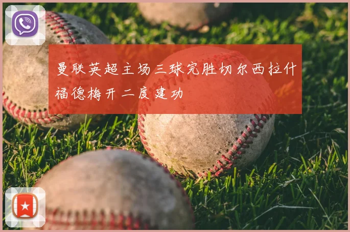 曼联英超主场三球完胜切尔西拉什福德梅开二度建功