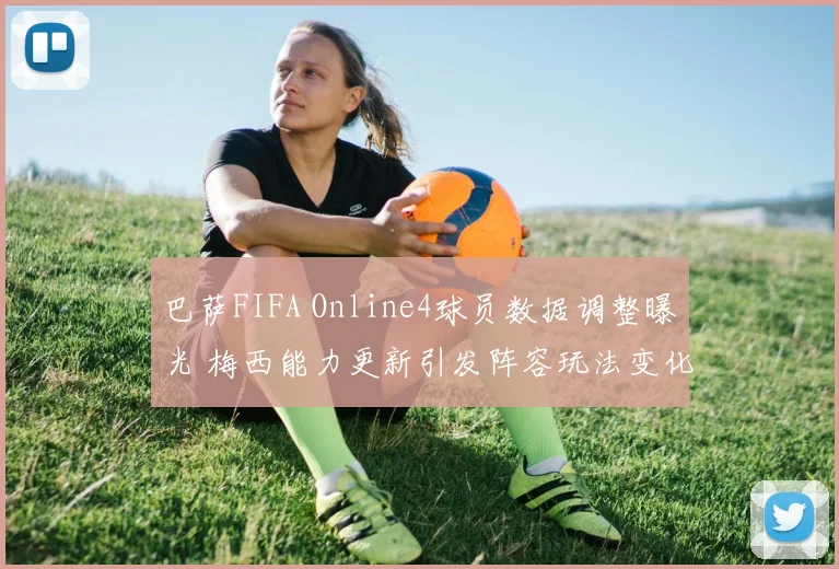 巴萨FIFA Online4球员数据调整曝光 梅西能力更新引发阵容玩法变化