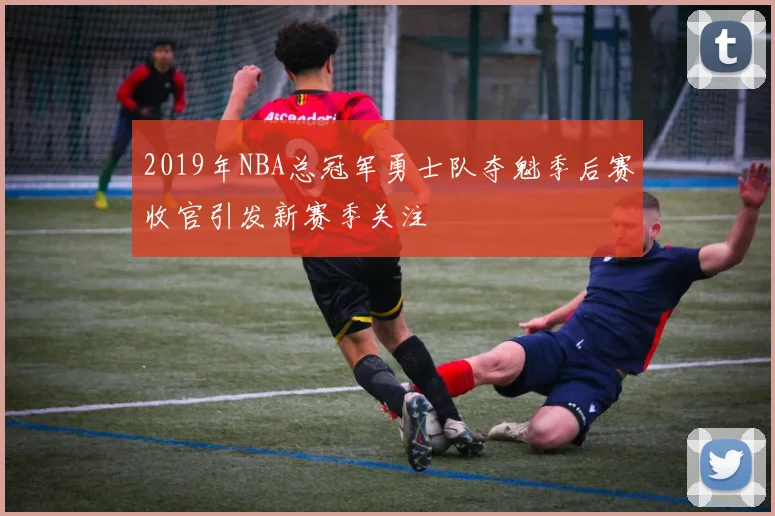 2019年NBA总冠军勇士队夺魁季后赛收官引发新赛季关注