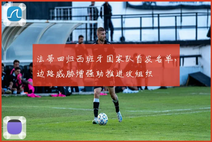 法蒂回归西班牙国家队首发名单，边路威胁增强助推进攻组织