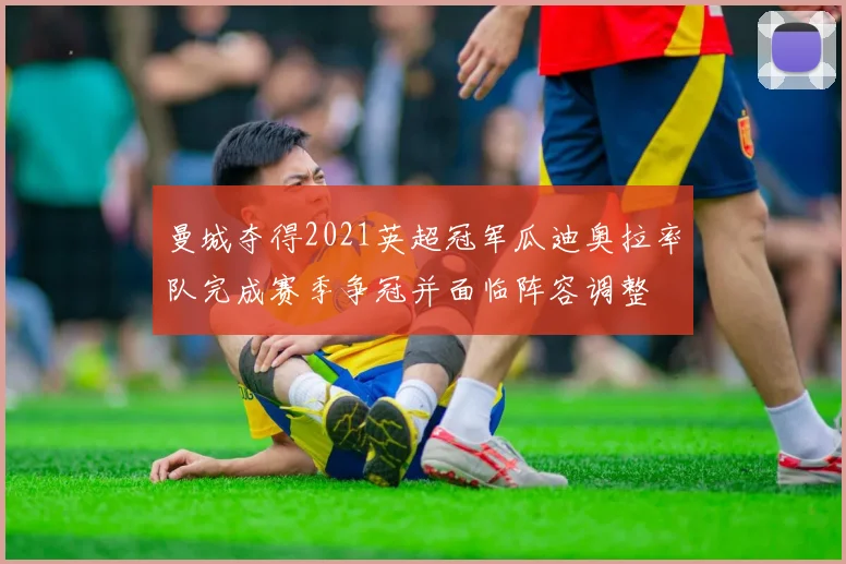 曼城夺得2021英超冠军瓜迪奥拉率队完成赛季争冠并面临阵容调整