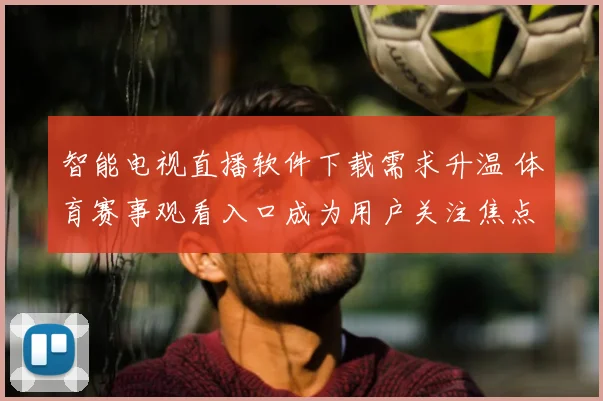 智能电视直播软件下载需求升温 体育赛事观看入口成为用户关注焦点
