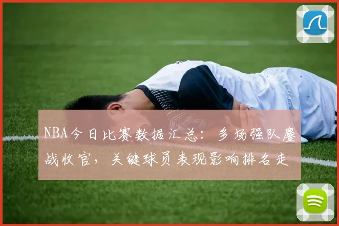 NBA今日比赛数据汇总：多场强队鏖战收官，关键球员表现影响排名走势