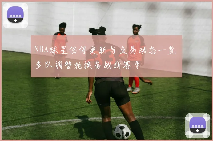 NBA球星伤停更新与交易动态一览 多队调整轮换备战新赛季