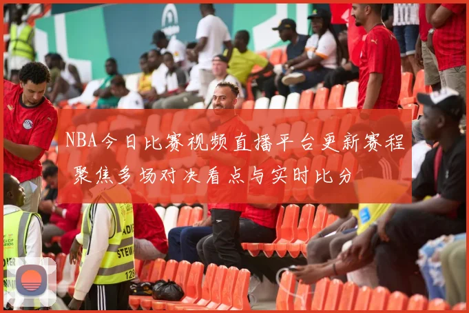 NBA今日比赛视频直播平台更新赛程 聚焦多场对决看点与实时比分