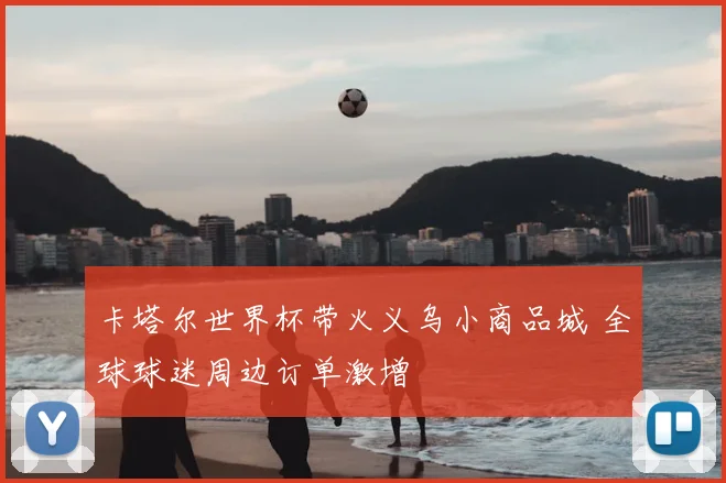 卡塔尔世界杯带火义乌小商品城 全球球迷周边订单激增