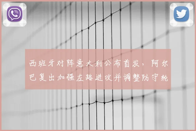 西班牙对阵意大利公布首发，阿尔巴复出加强左路进攻并调整防守轮换