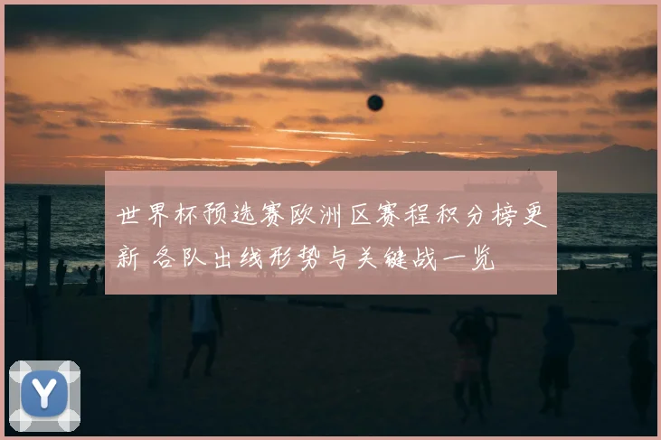 世界杯预选赛欧洲区赛程积分榜更新 各队出线形势与关键战一览