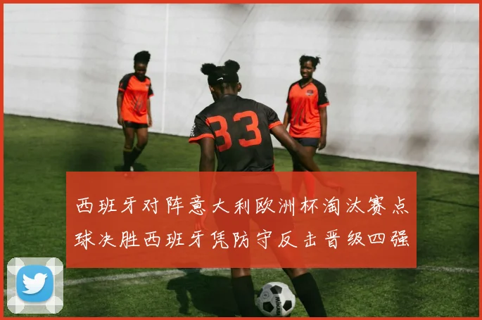 西班牙对阵意大利欧洲杯淘汰赛点球决胜西班牙凭防守反击晋级四强