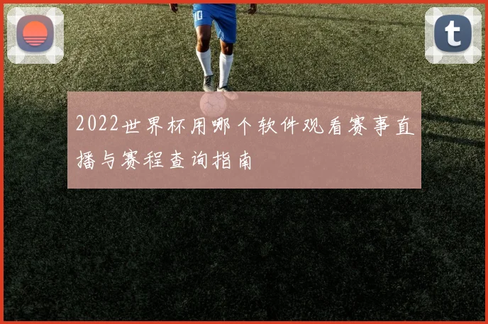2022世界杯用哪个软件观看赛事直播与赛程查询指南