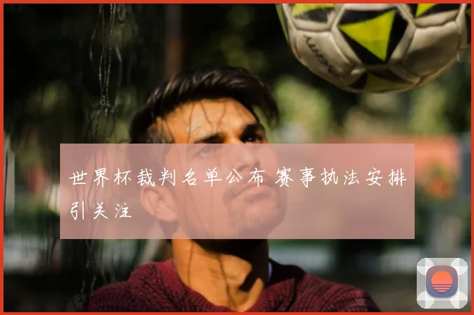 世界杯裁判名单公布 赛事执法安排引关注