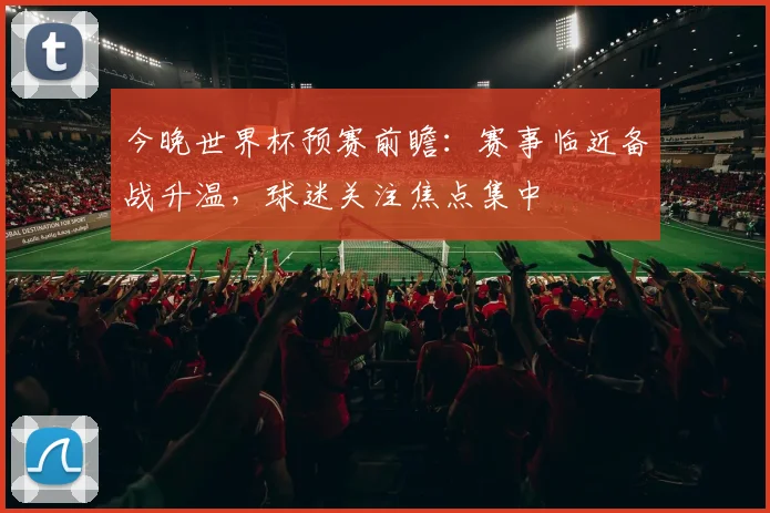 今晚世界杯预赛前瞻:赛事临近备战升温,球迷关注焦点集中