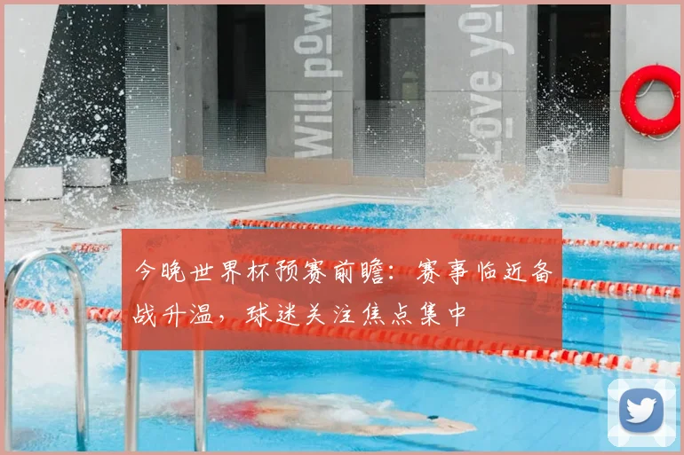 今晚世界杯预赛前瞻：赛事临近备战升温，球迷关注焦点集中