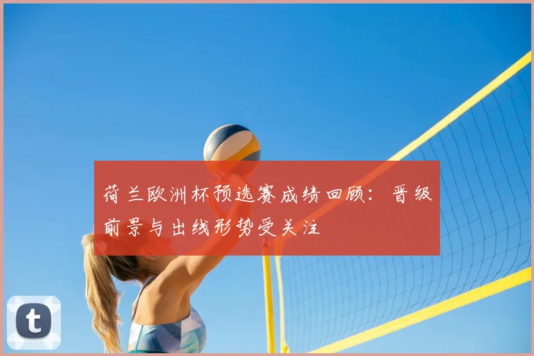 荷兰欧洲杯预选赛成绩回顾:晋级前景与出线形势受关注