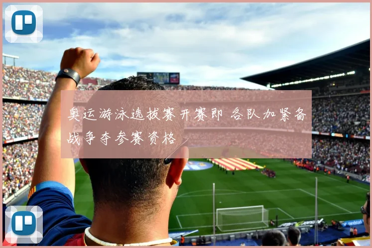 奥运游泳选拔赛开赛即 各队加紧备战争夺参赛资格