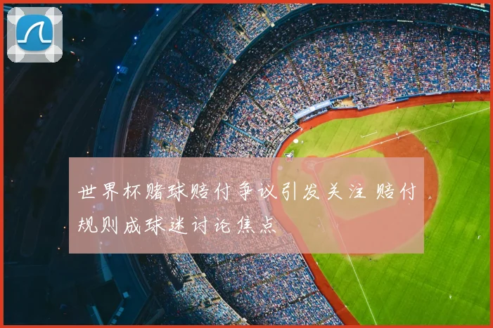 世界杯赌球赔付争议引发关注 赔付规则成球迷讨论焦点