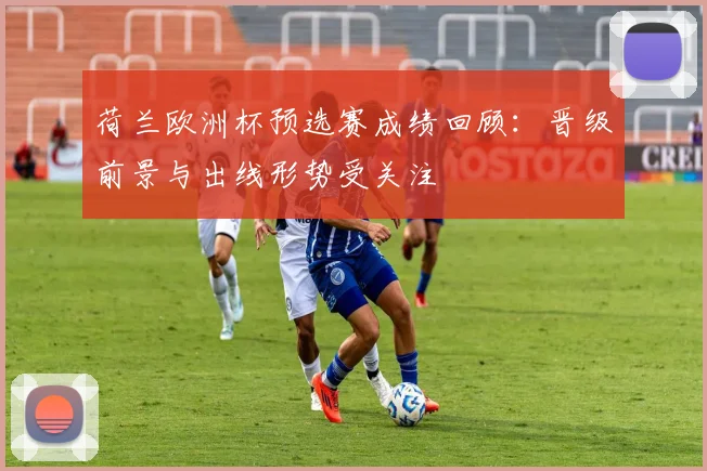 荷兰欧洲杯预选赛成绩回顾：晋级前景与出线形势受关注
