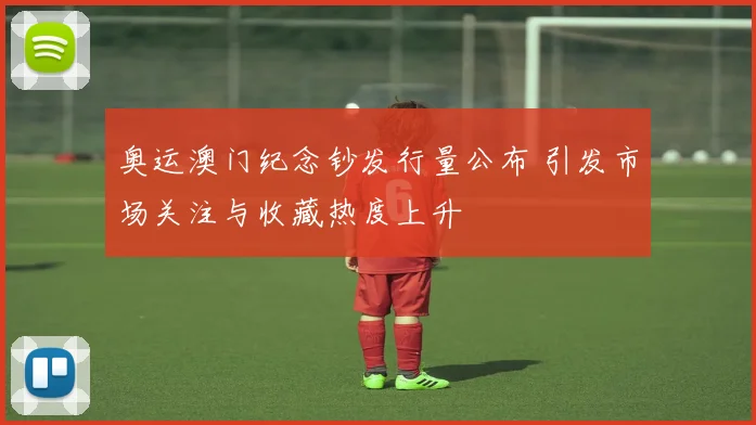 奥运澳门纪念钞发行量公布 引发市场关注与收藏热度上升