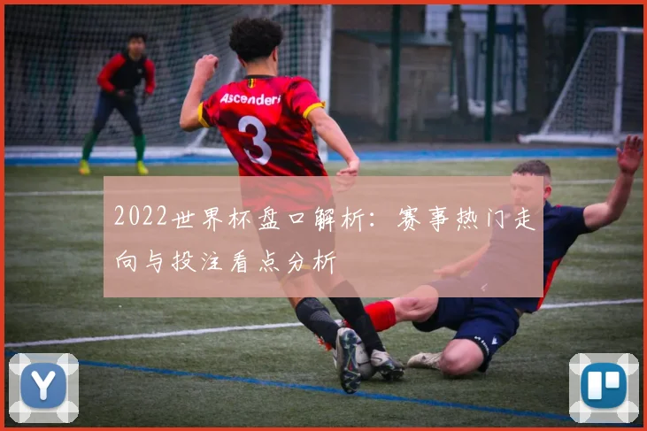 2022世界杯盘口解析:赛事热门走向与投注看点分析