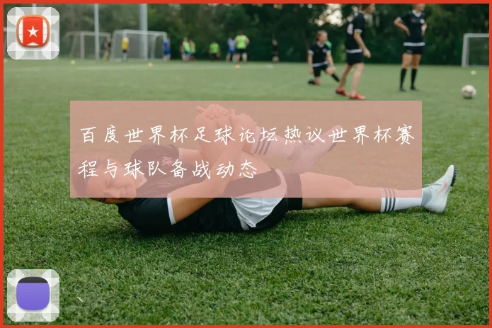 百度世界杯足球论坛热议世界杯赛程与球队备战动态