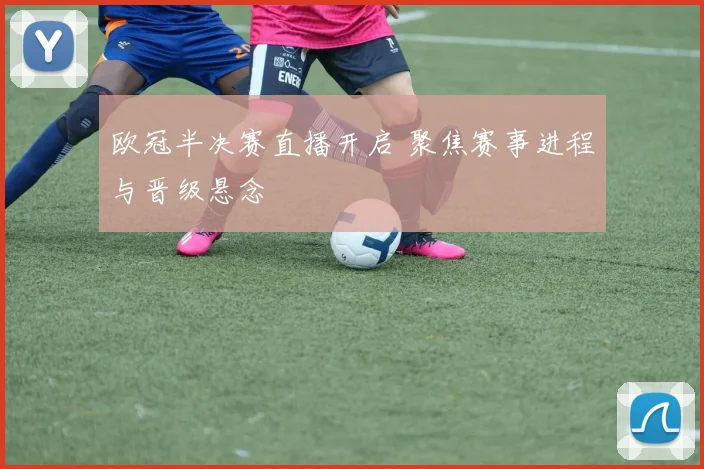 欧冠半决赛直播开启 聚焦赛事进程与晋级悬念